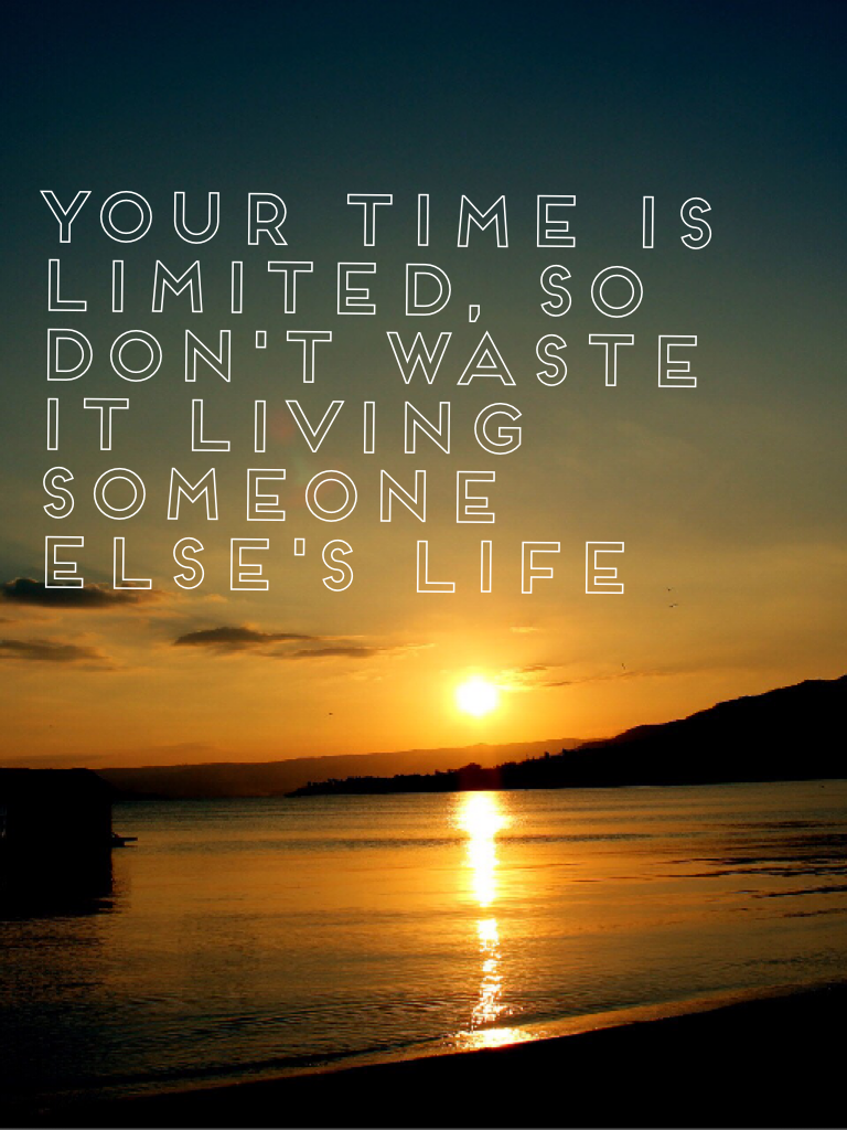 Your time is limited, so don't waste it living someone  else's life