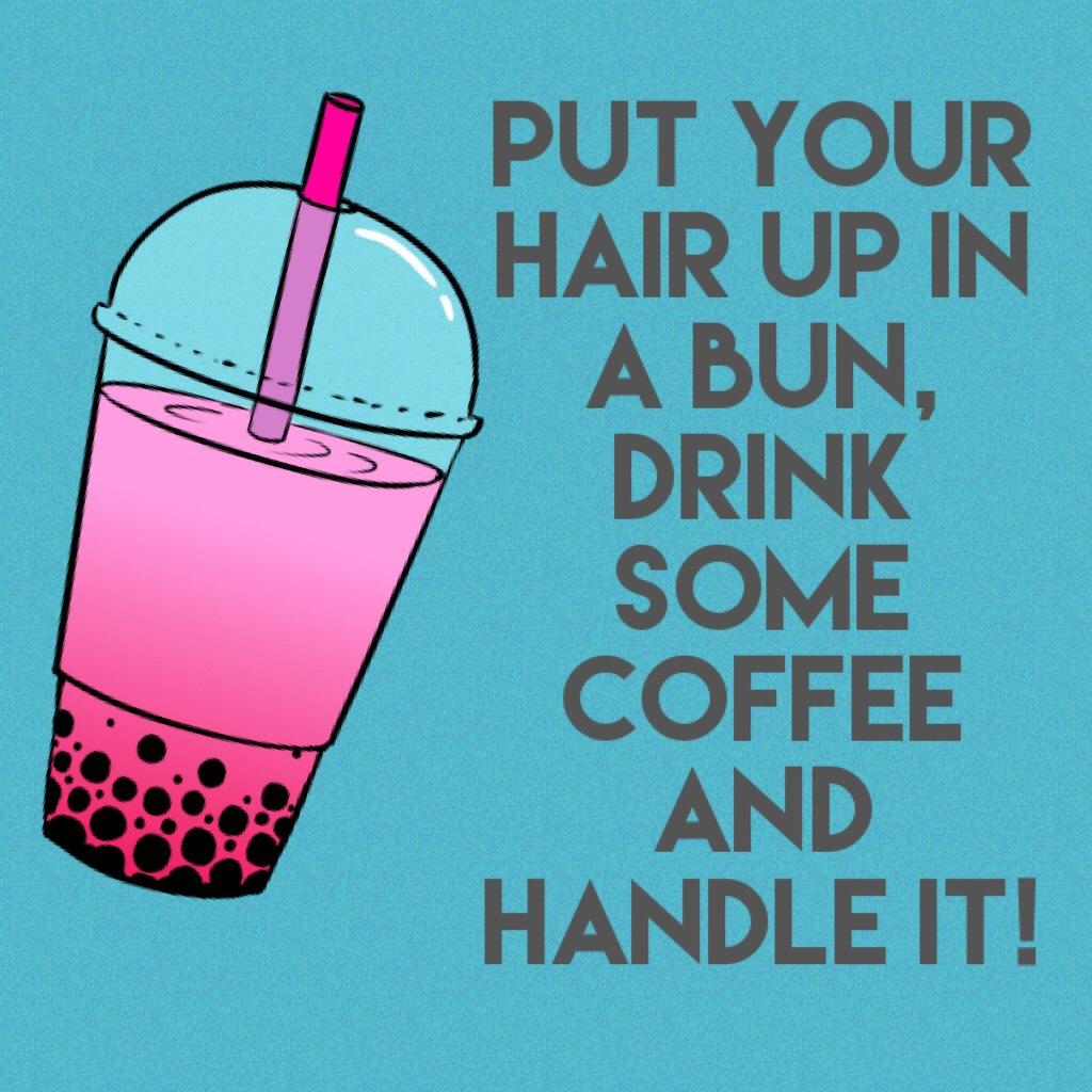 Put your hair up in a bun, drink some coffee and handle it!