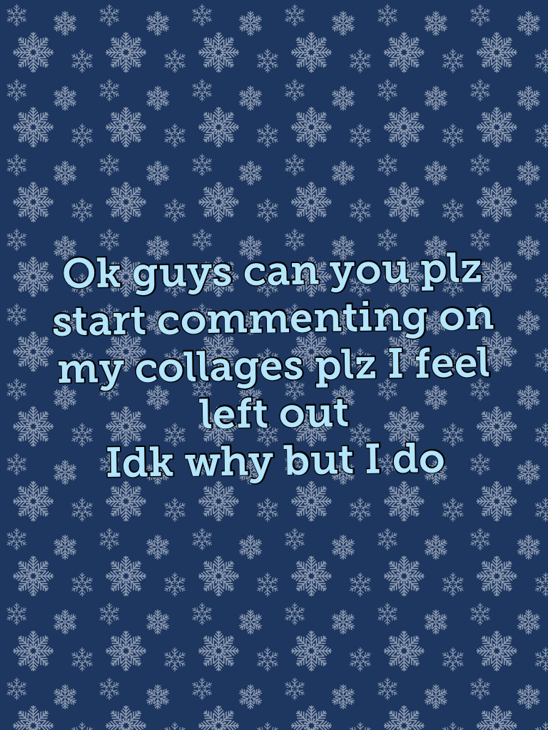 Ok guys can you plz start commenting on my collages plz I feel left out 
Idk why but I do