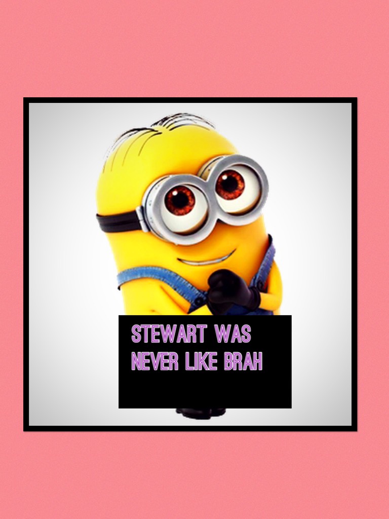 Stewart was never like brah 
Aww