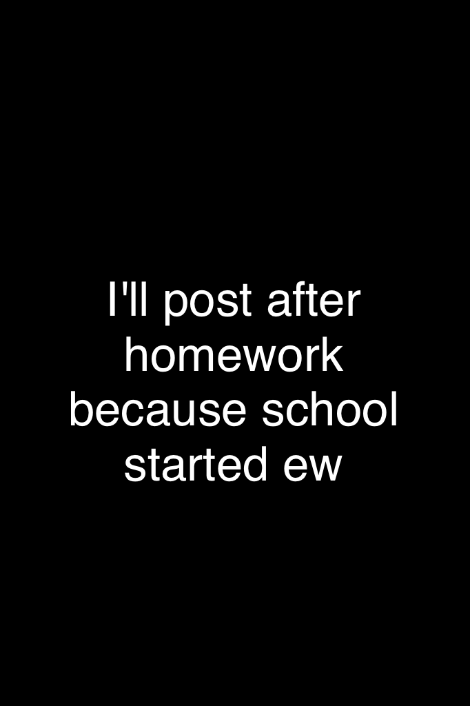I'll post after homework because school started ew