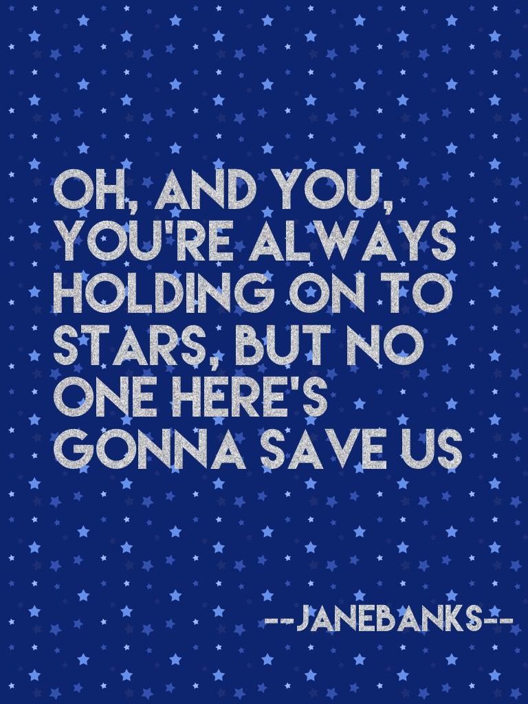 Oh, and you, you're always holding on to stars, but no one here's gonna save us