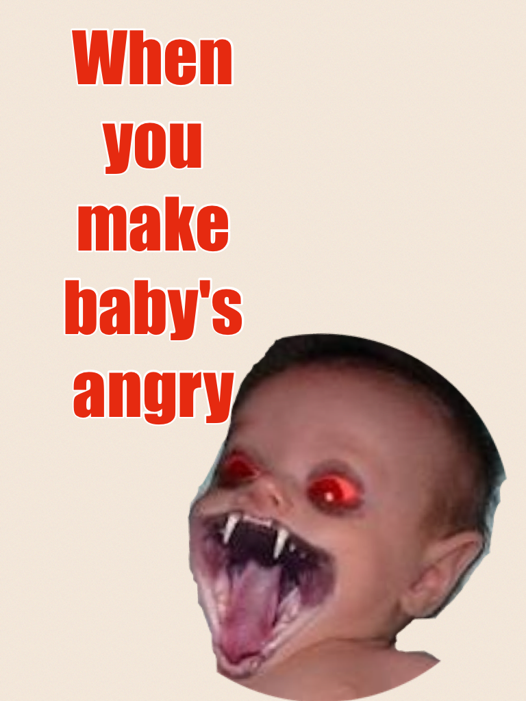 When you make baby's angry