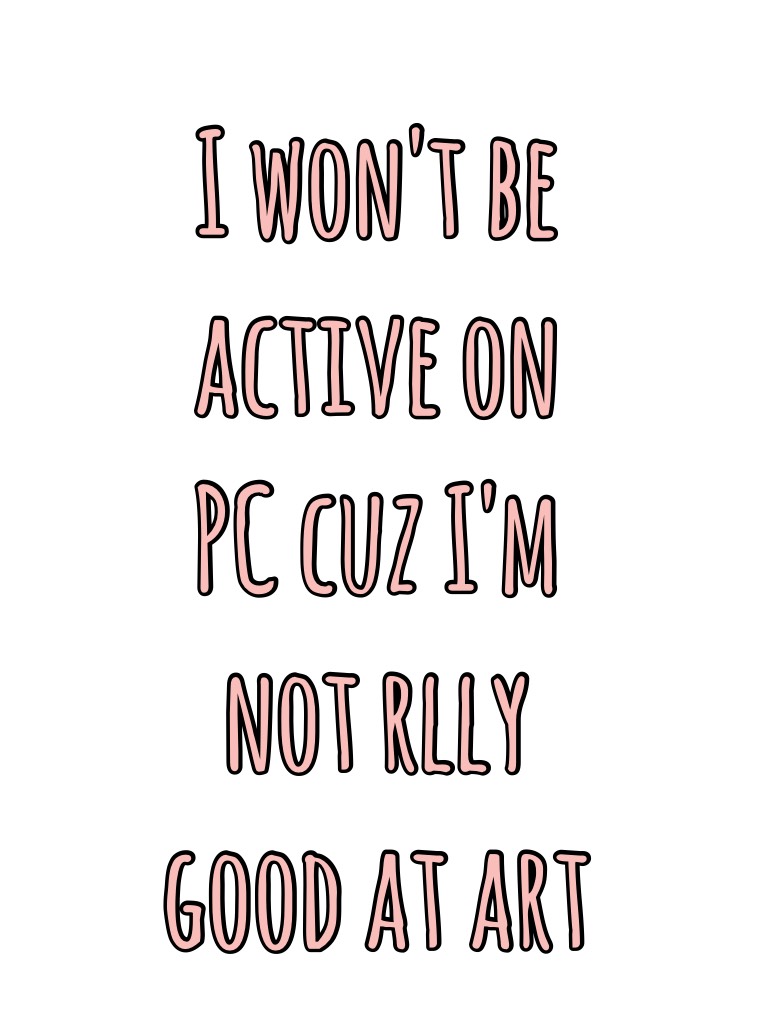 I won't be active on PC cuz I'm not rlly good at art 