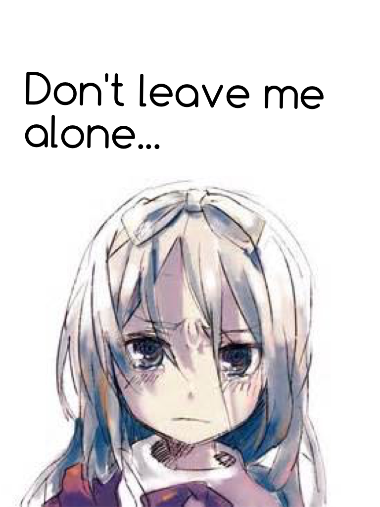 Don't leave me alone...