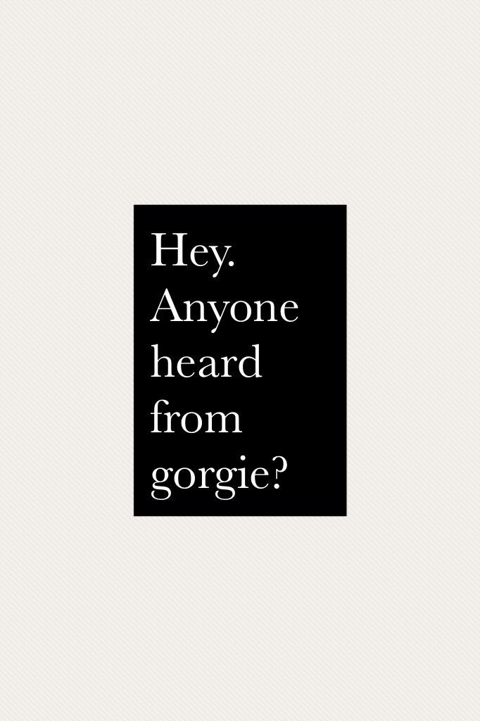 Hey. Anyone heard from gorgie? 