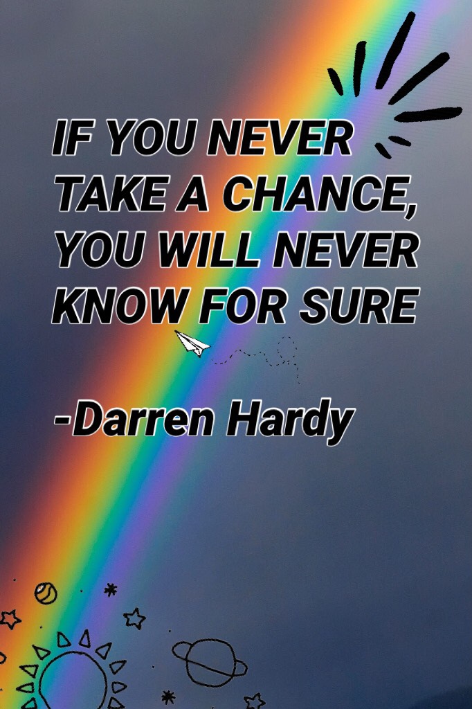 IF YOU NEVER TAKE A CHANCE, YOU WILL NEVER KNOW FOR SURE

-Darren Hardy



