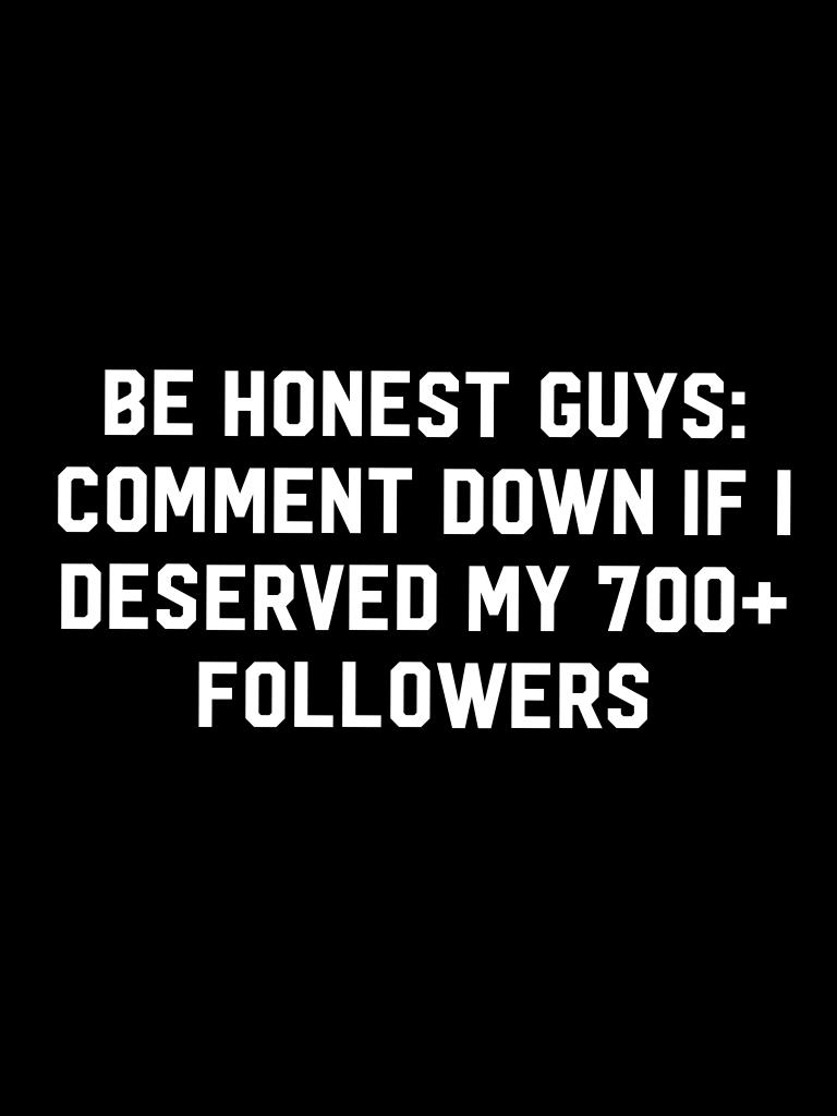 Be honest guys: 
Comment down if I deserved my 700+ followers