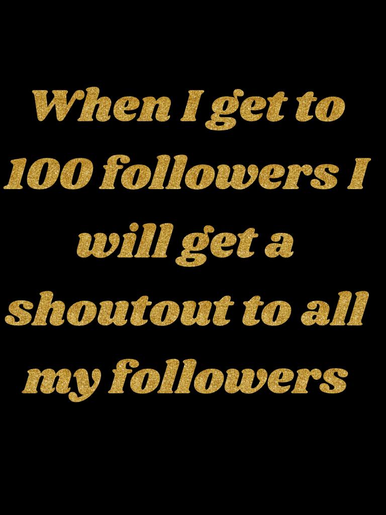 When I get to 100 followers I will get a shoutout to all my followers