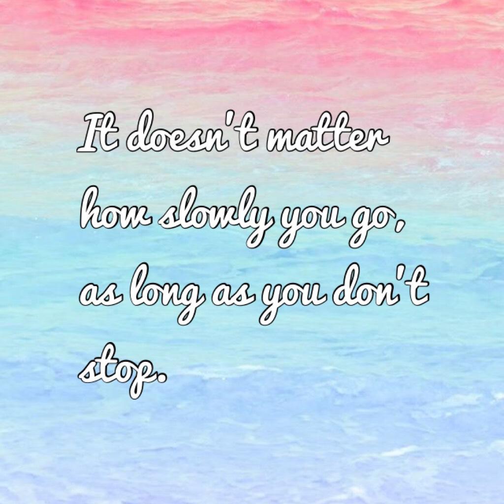 It doesn’t matter how slowly you go, as long as you don’t stop. 