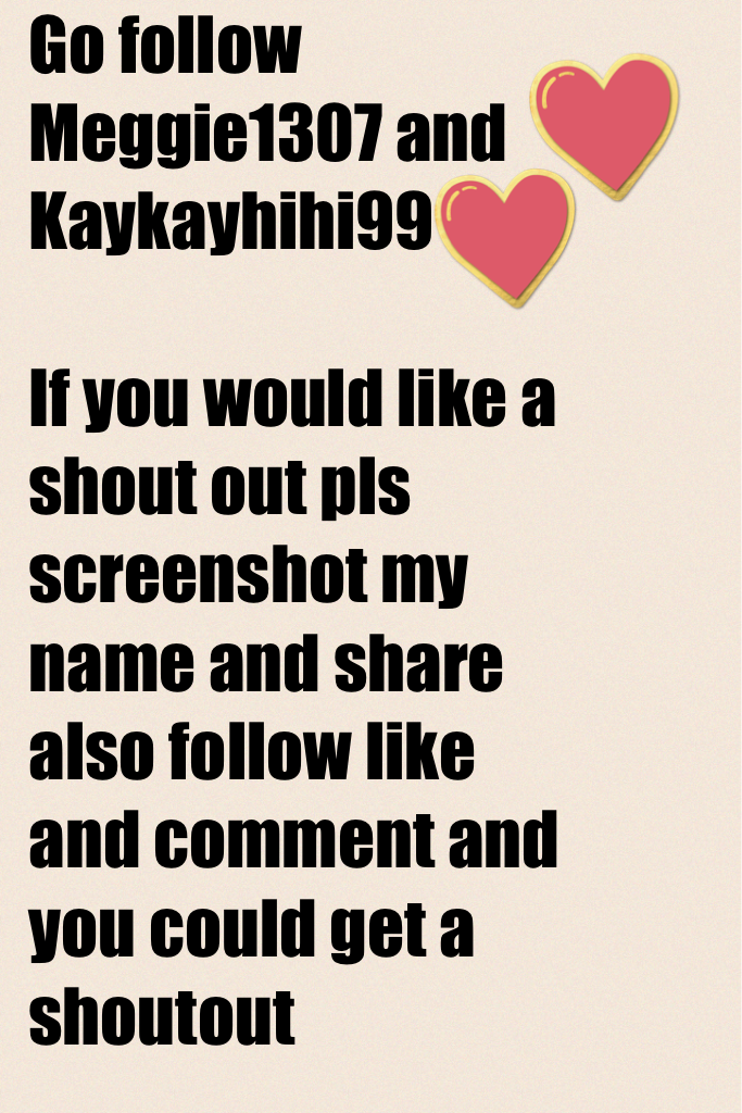 Go follow Meggie1307 and Kaykayhihi99 

If you would like a shout out pls screenshot my name and share also follow like and comment and you could get a shoutout 