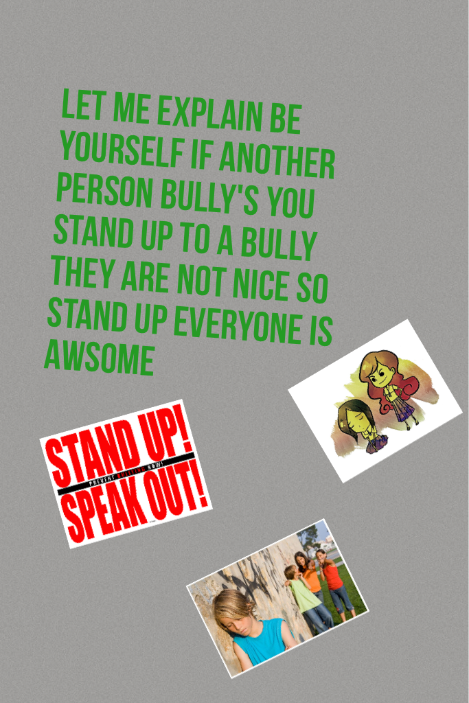 Let me explain be yourself if another person bully's you stand up to a bully they are not nice so stand up everyone is AWSOME  don't be afraid