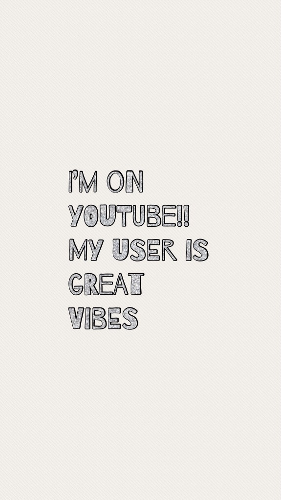 I’m on YouTube!! My user is great vibes