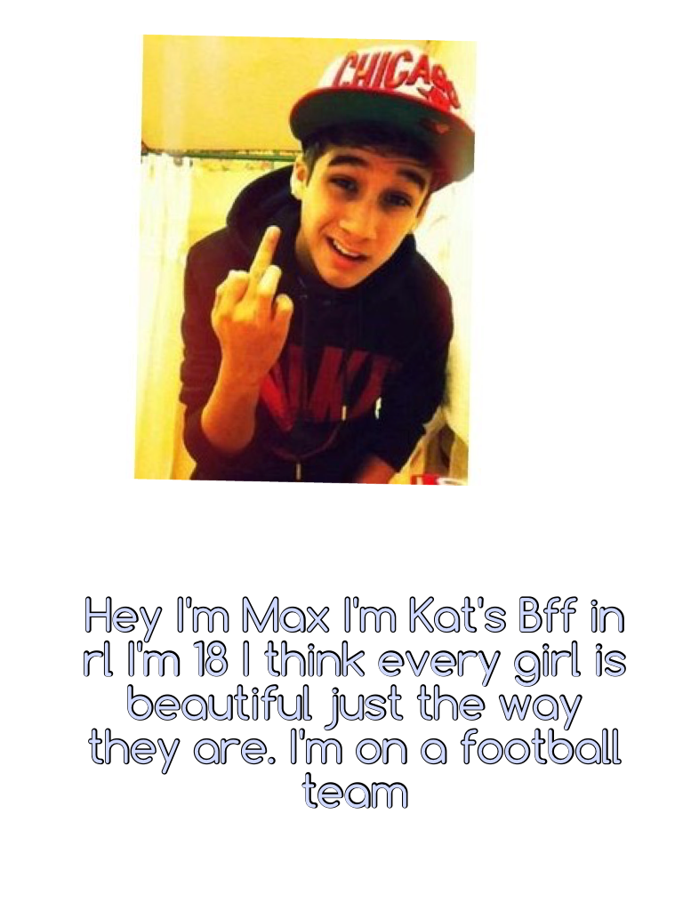 Hey I'm Max I'm Kat's Bff in rl I'm 18 I think every girl is beautiful just the way they are. I'm on a football team 
