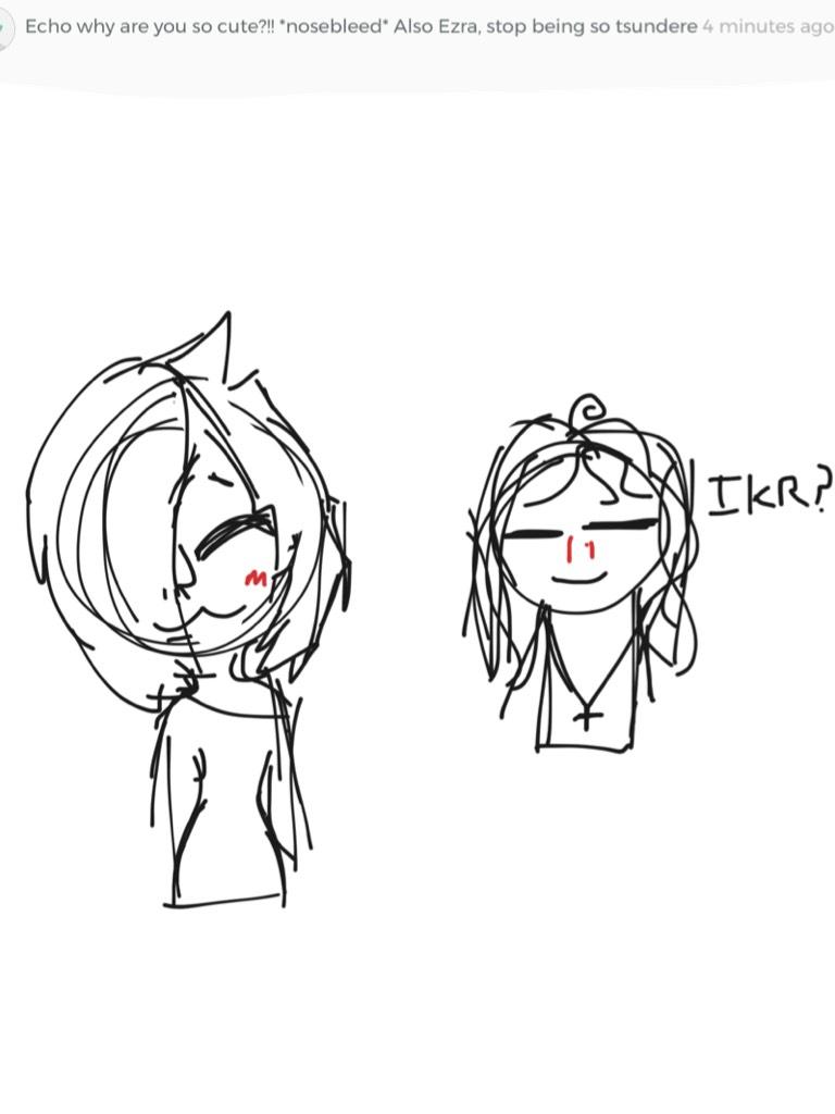 /// tap /// 

echo: t-thanks! it means alot... 
ezra: *whispering* ikr? he's adoreable... in a platonic way! 
ezra: also, im not tsundere. your tsundere, you walnut!! 