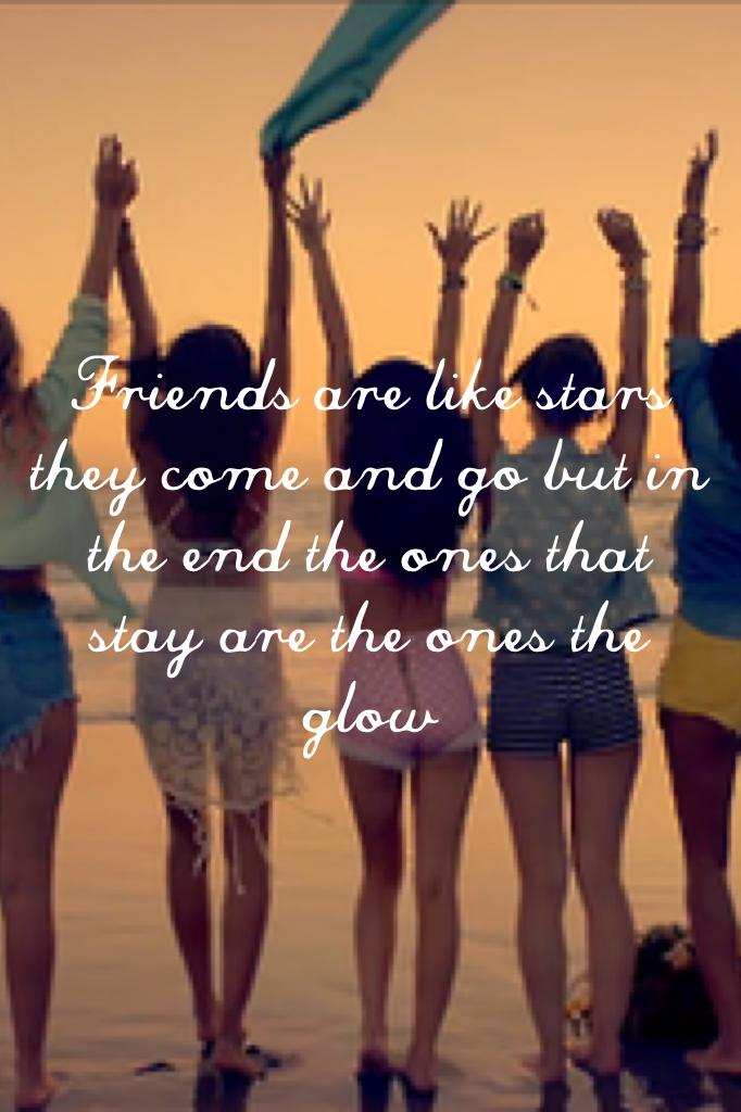Friends are like stars they come and go but in the end the ones that stay are the ones the glow
