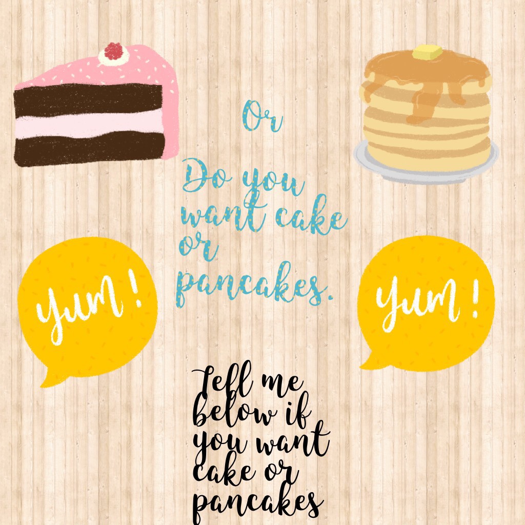 Do you want cake or pancakes.