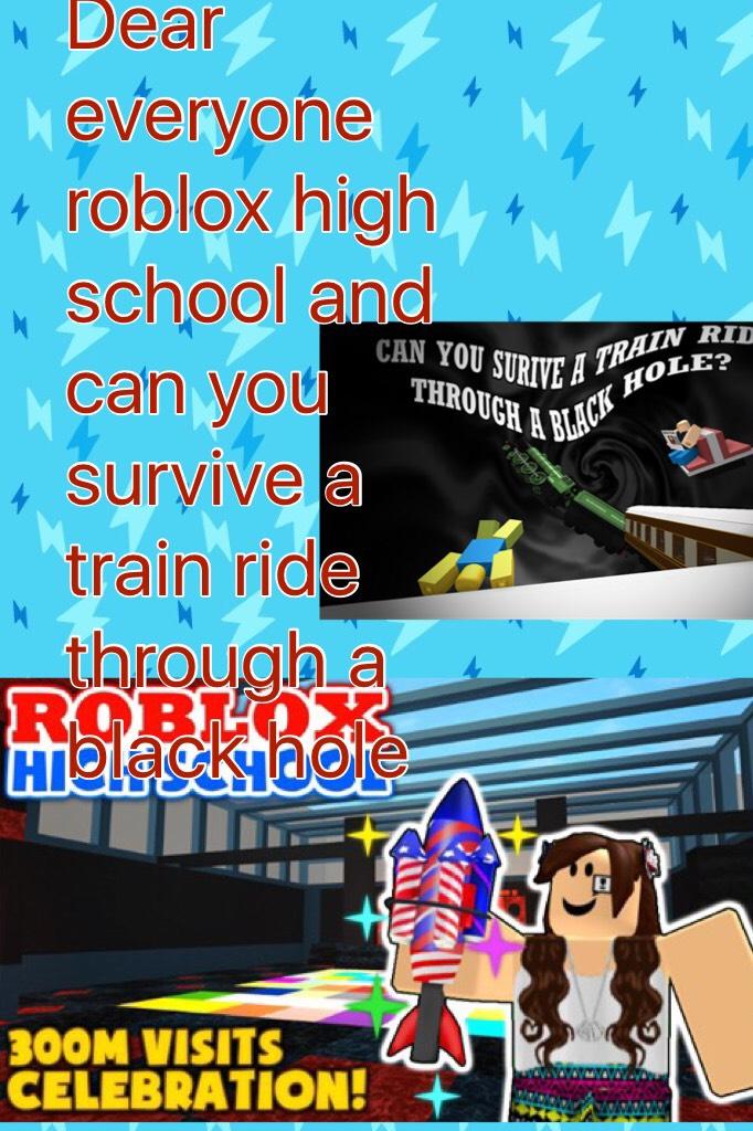 Dear everyone roblox high school and  can you survive a train ride  through a black hole