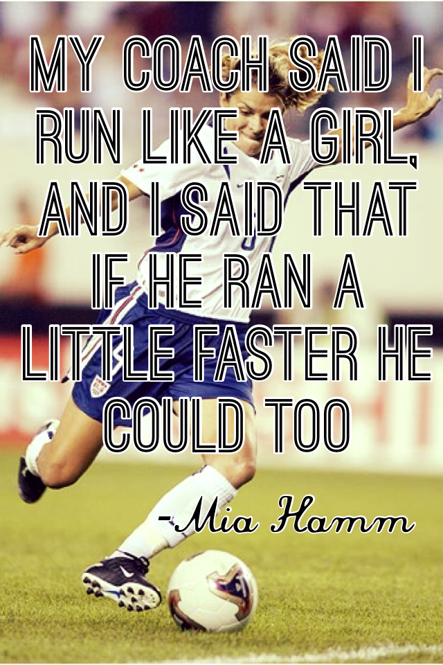 My coach said I run like a girl, and I said that if he ran a little faster he could too
