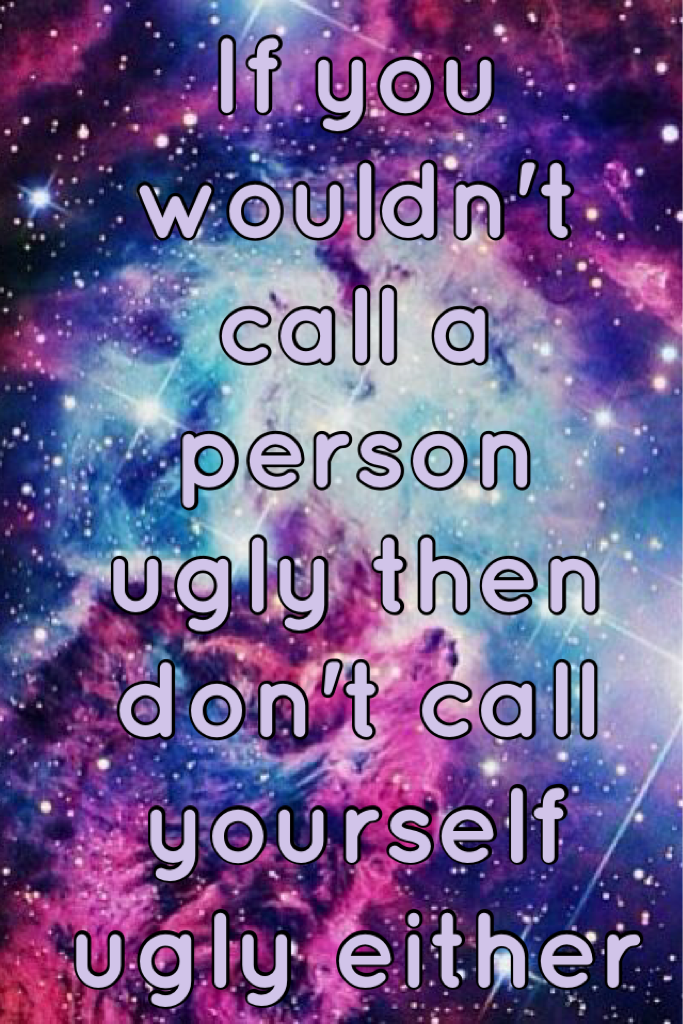 If you wouldn't call a person ugly then don't call yourself ugly either Hope you like!! X 