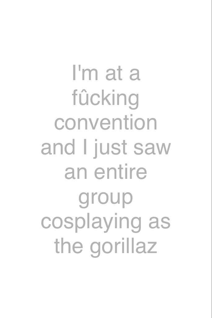 I'm at a fûcking convention and I just saw an entire group cosplaying as the gorillaz 