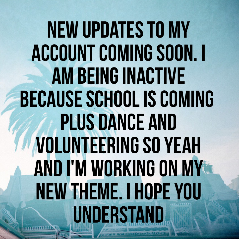 New updates to my account coming soon. I am being inactive because school is coming plus dance and volunteering so yeah and I'm working on my new theme. I hope you understand