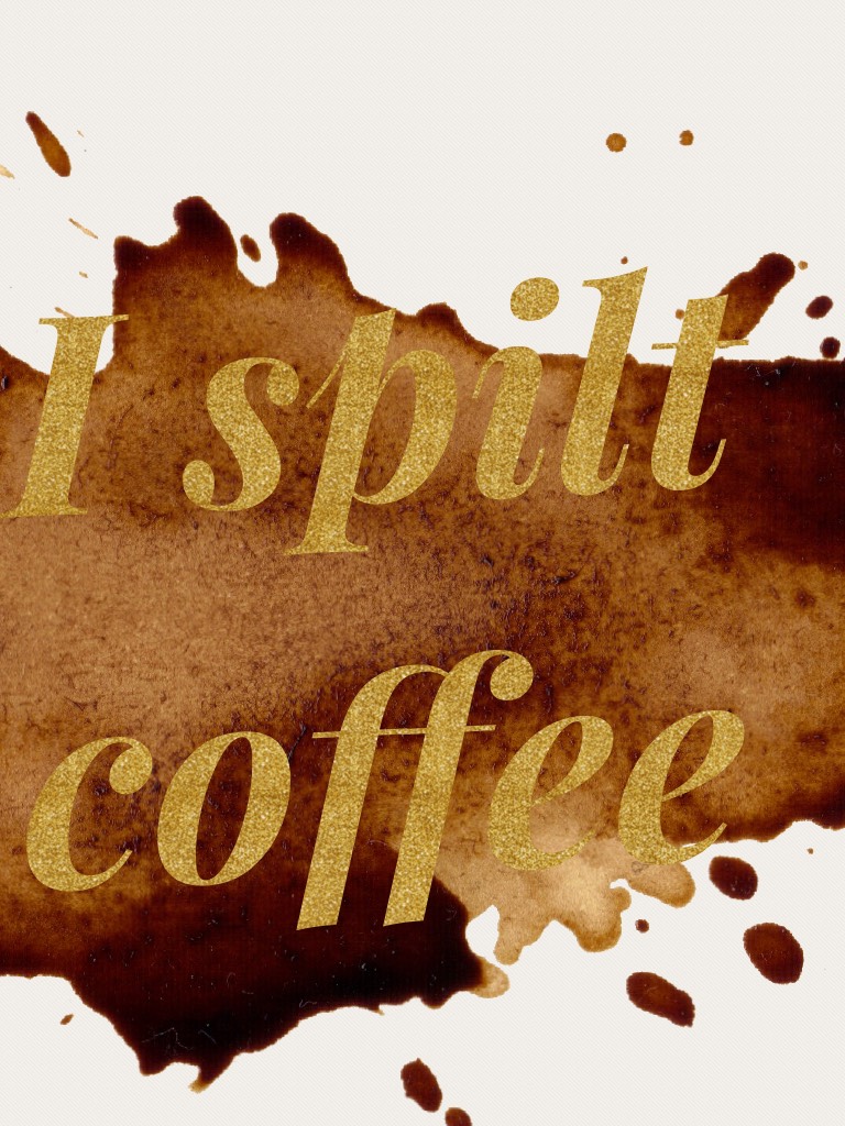 I spilt coffee