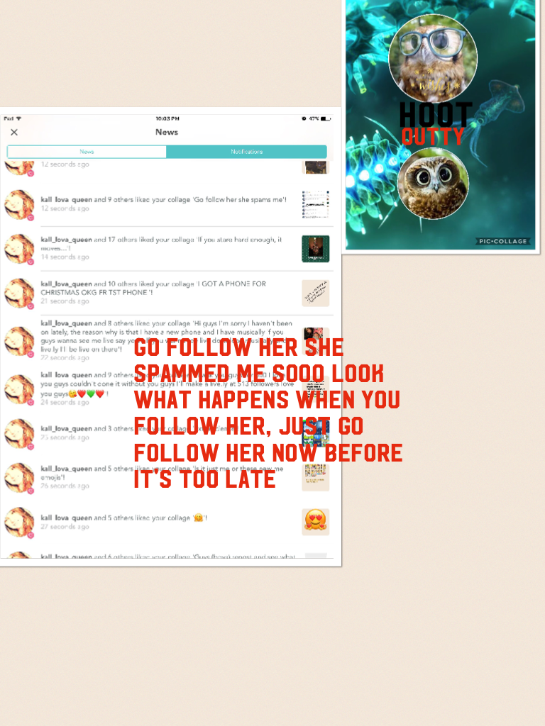 Go follow her she spammed me sooo look what happens when you follow her, just go follow her now before it's too late