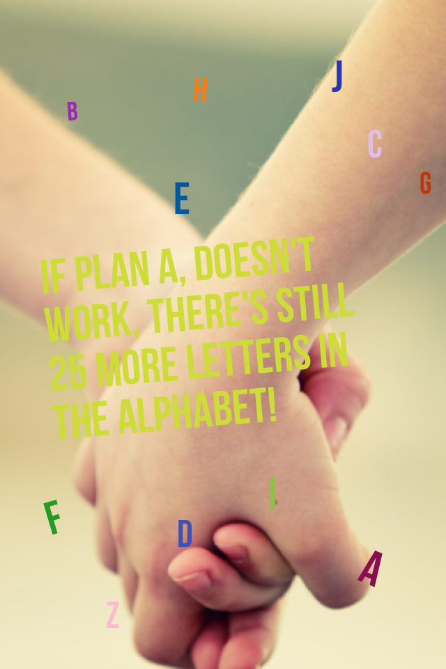 If plan A, doesn't work, there's still 25 more letters in the alphabet!
