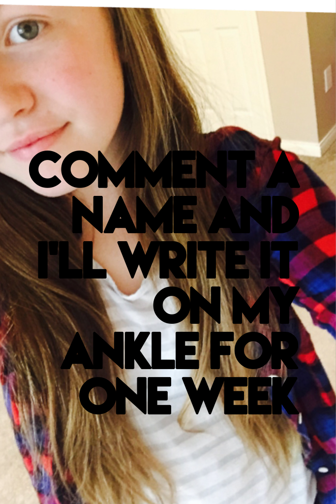 Comment a name and I'll write it on my ankle for one week