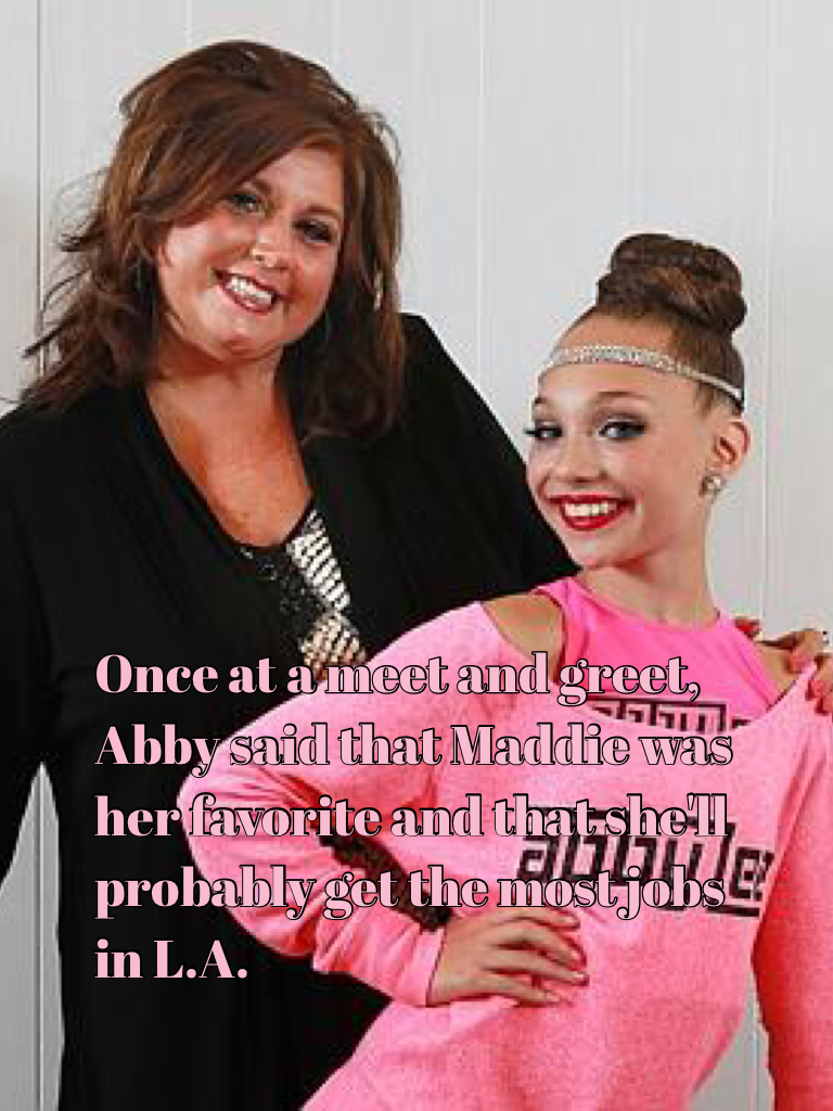 Once at a meet and greet, Abby said that Maddie was her favorite and that she'll probably get the most jobs in L.A.