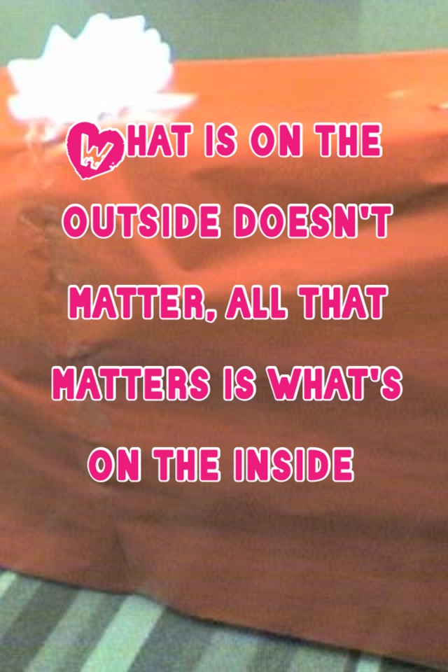 What is on the outside doesn't matter, all that matters is what's on the inside 