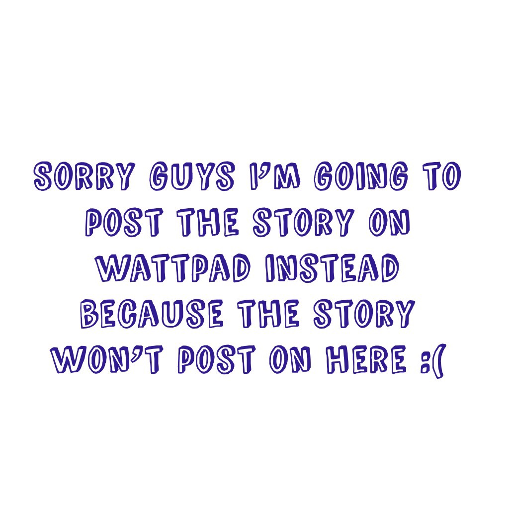 Sorry guys I’m going to post the story on wattpad instead because the story won’t post on here 