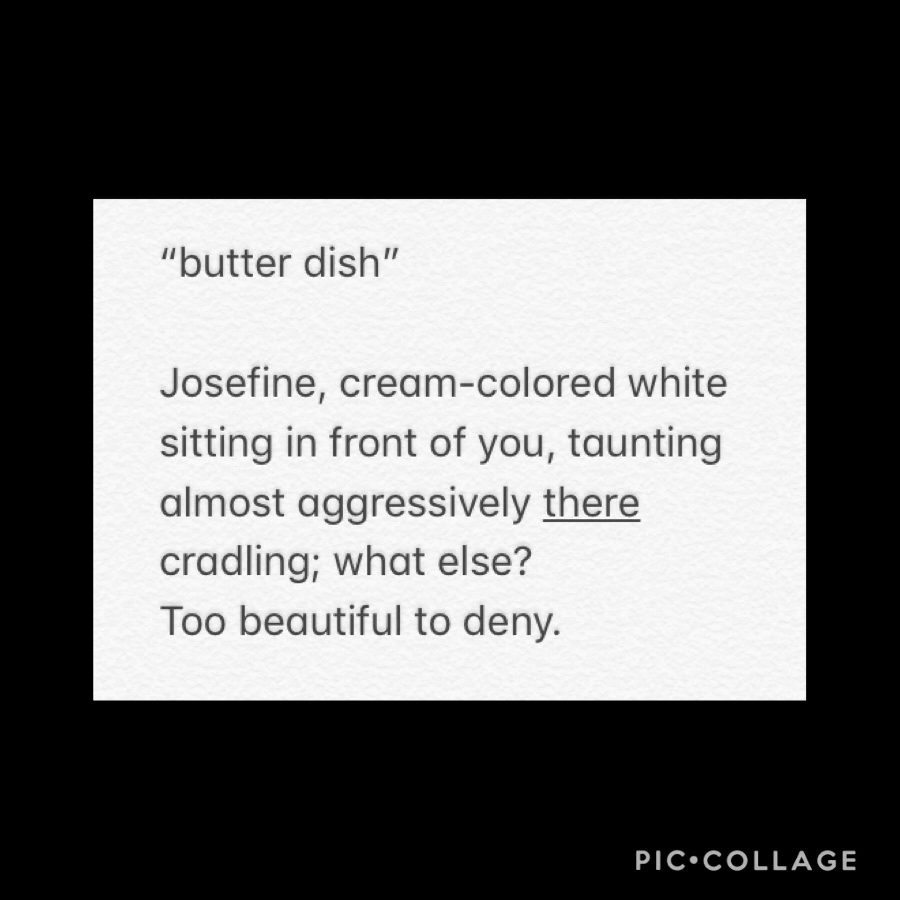 i wrote this in my english class, it’s about a butter dish but the catch is that I’M the butter dish and it’s all a metaphor😍