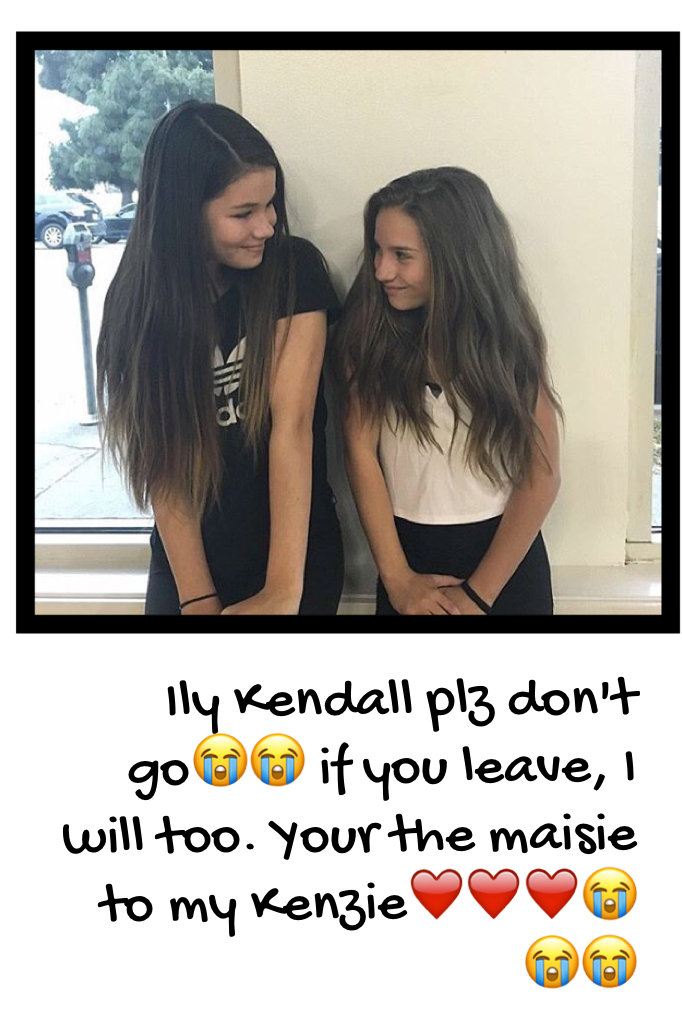Ily Kendall plz don't go😭😭 if you leave, I will too. Your the maisie to my Kenzie❤️❤️❤️😭😭😭