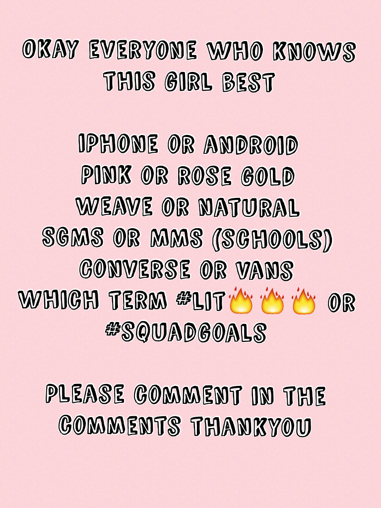 Okay everyone who knows this girl best 

iPhone or android 
Pink or rose gold 
Weave or natural 
SGMS or MMS (schools)
Converse or Vans 
Which term #lit🔥🔥🔥 or #squadgoals

Please comment in the comments thankyou 
