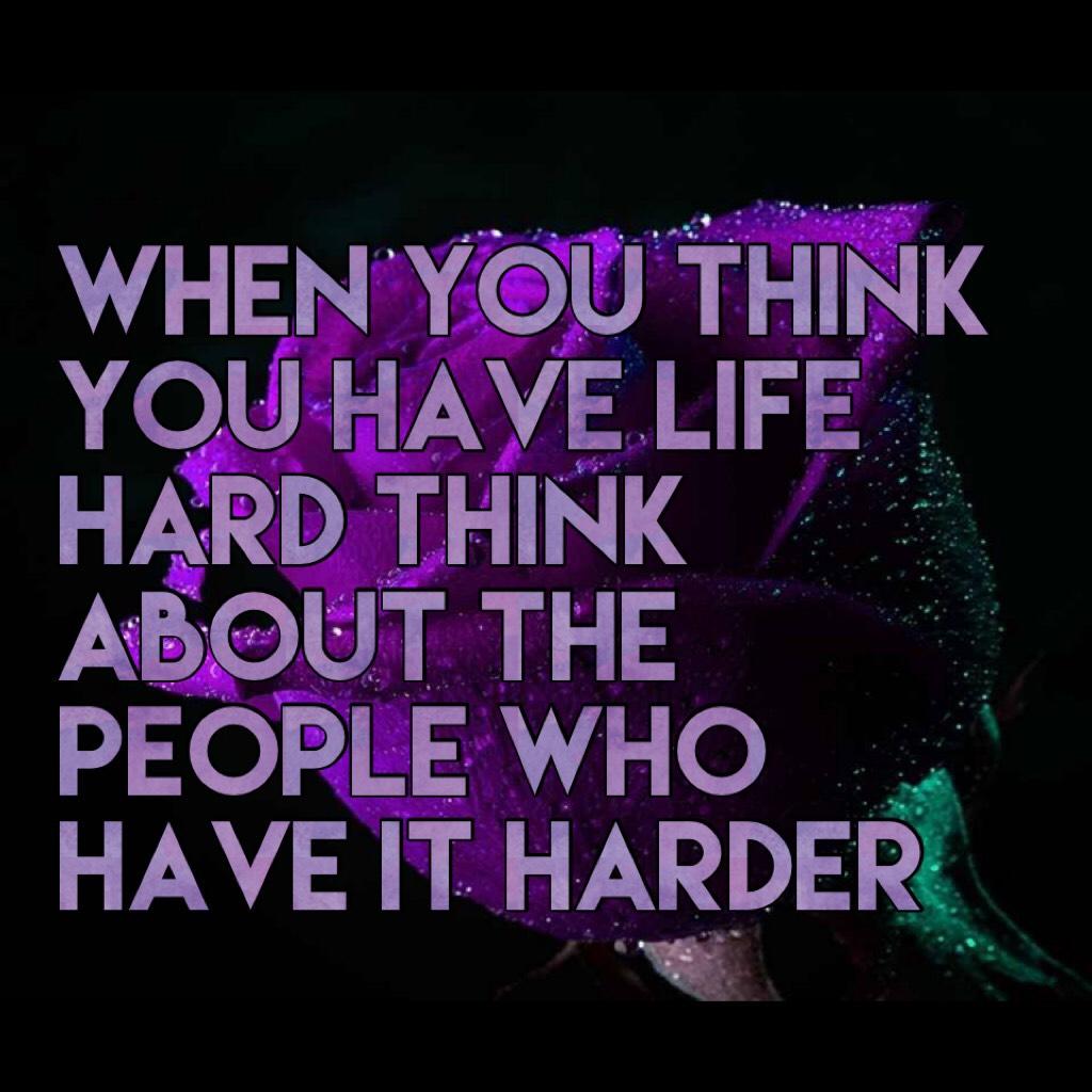 When you think you have life hard think about the people who have it harder 