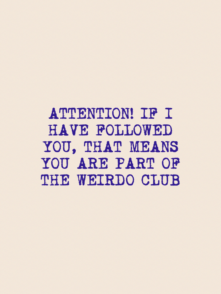 ATTENTION! IF I HAVE FOLLOWED YOU, THAT MEANS YOU ARE PART OF THE WEIRDO CLUB