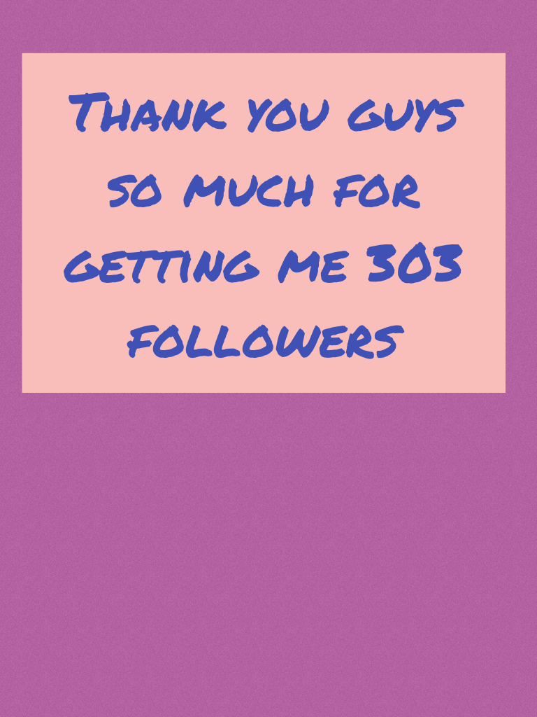 Thank you guys so much for getting me 303 followers
