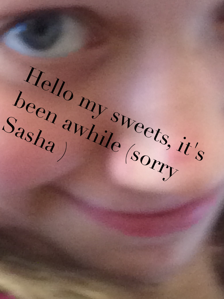 Hello my sweets, it's been awhile (sorry Sasha )