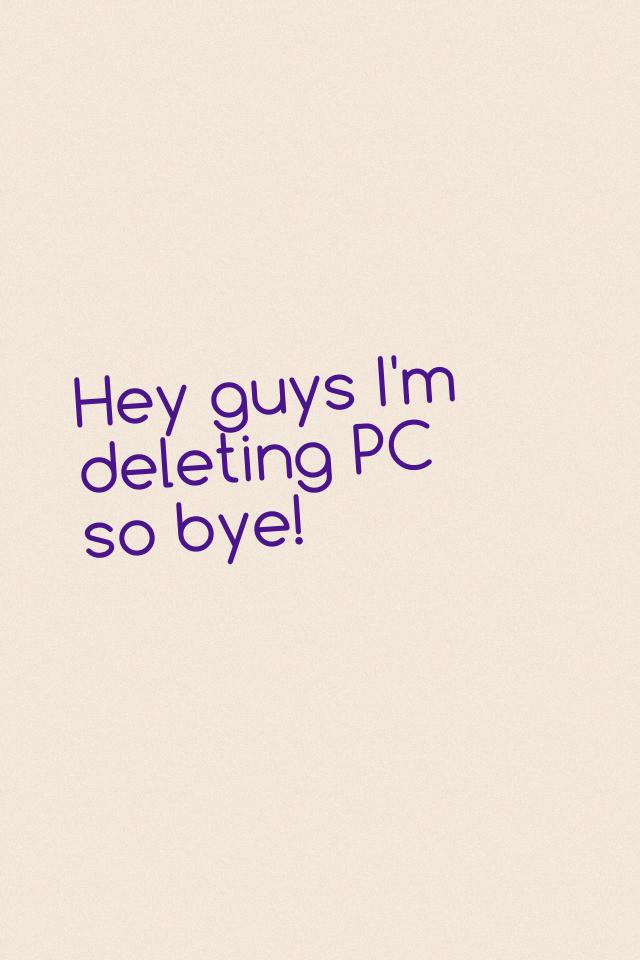Hey guys I'm deleting PC so bye!