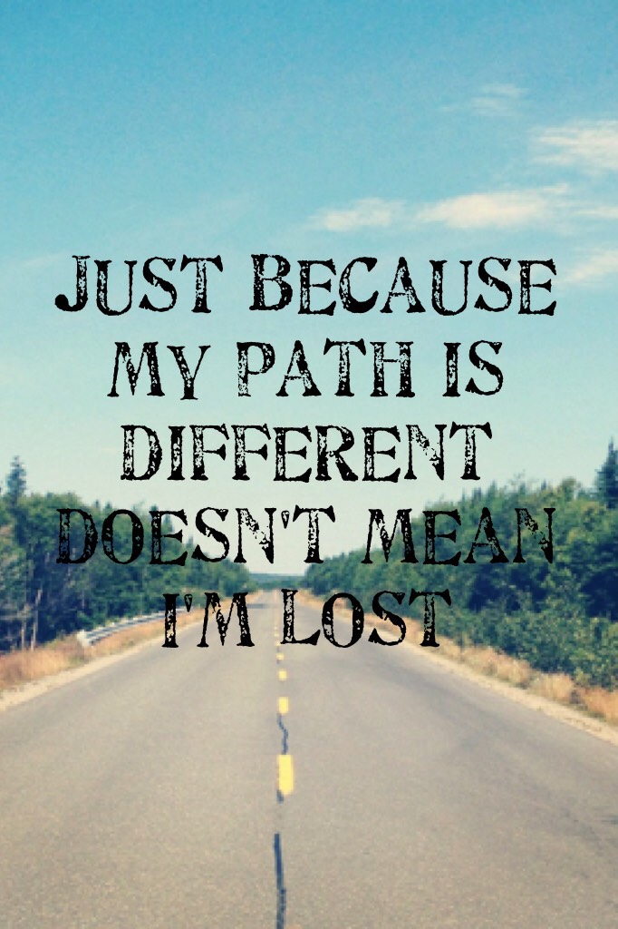 Just because my path is different doesn't mean I'm lost 