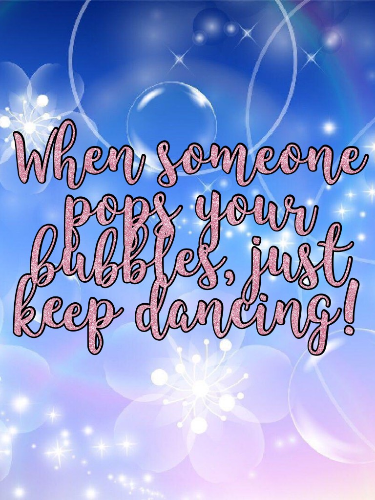 When someone pops your bubbles, just keep dancing!