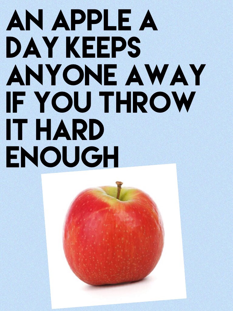 An apple a day keeps anyone away if you throw it hard enough