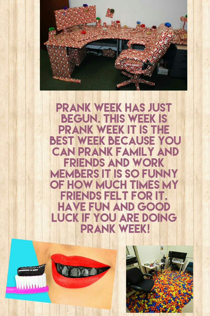 Prank week has just begun. This week is PRANK WEEK it is the best week because you can prank family and friends and work members it is so funny of how much times my friends felt for it. Have fun and good luck if you are doing prank week!