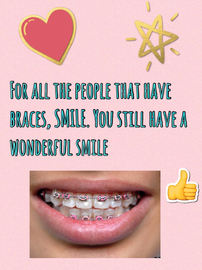 For all the people that have braces, SMILE. You still have a wonderful smile 