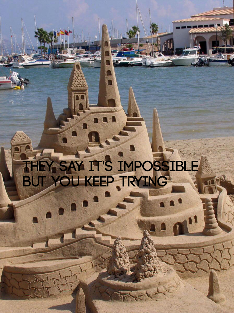 They say it's impossible but you keep trying