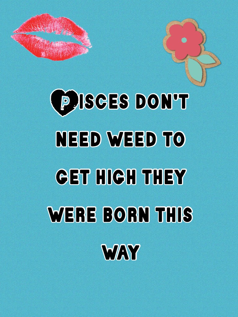 Pisces don't need weed to get high they were born this way