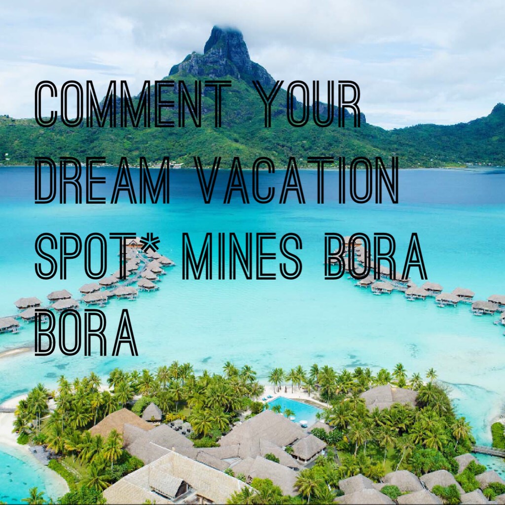 Comment your dream vacation spot* mines bora bora 