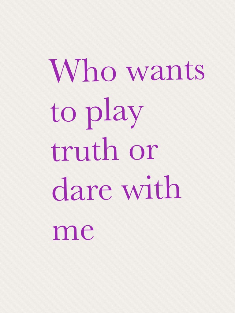 Who wants to play truth or dare with me